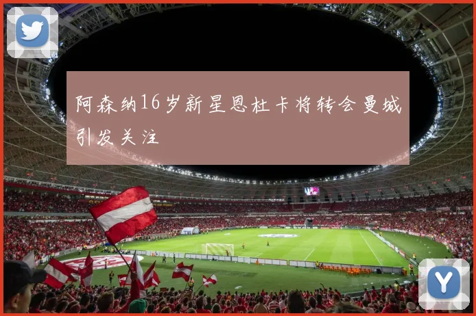 阿森纳16岁新星恩杜卡将转会曼城引发关注