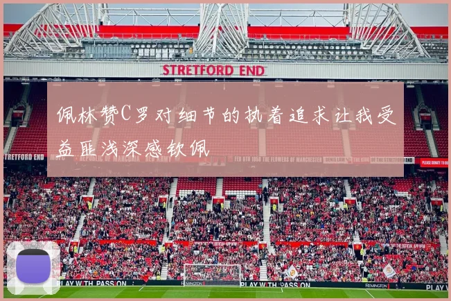 佩林赞C罗对细节的执着追求让我受益匪浅深感钦佩
