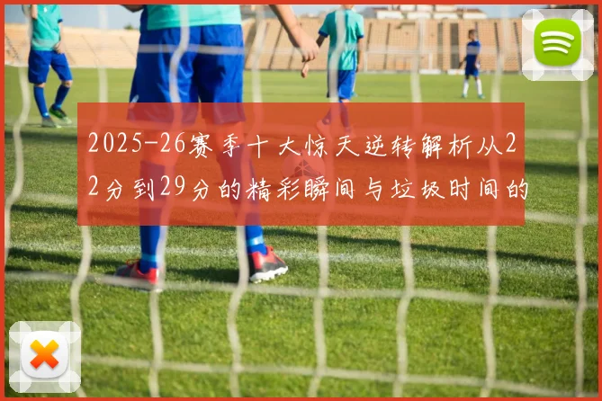 2025-26赛季十大惊天逆转解析从22分到29分的精彩瞬间与垃圾时间的真实定义