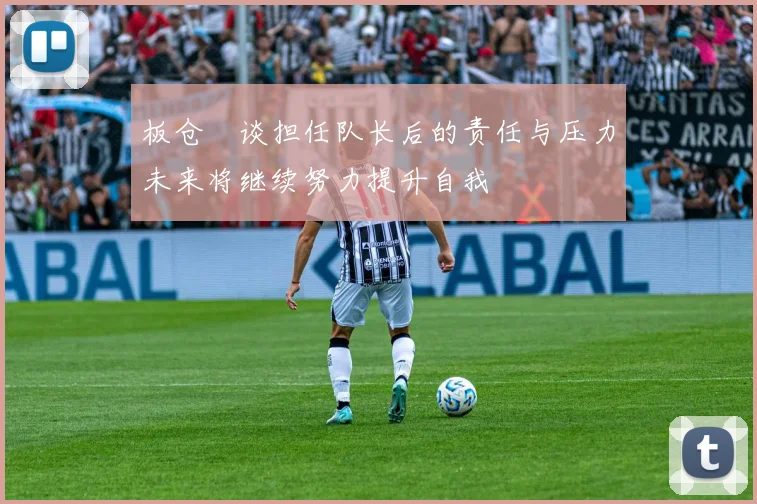 板仓滉谈担任队长后的责任与压力未来将继续努力提升自我
