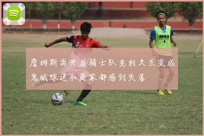 詹姆斯离开后骑士队克利夫兰变成鬼城球迷和商家都感到失落
