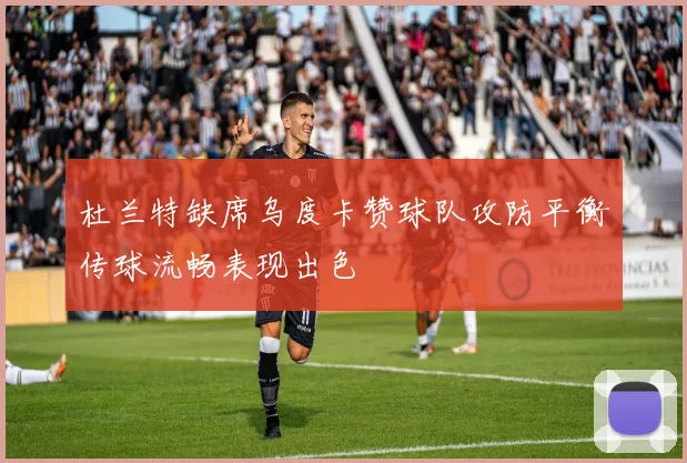 杜兰特缺席乌度卡赞球队攻防平衡传球流畅表现出色