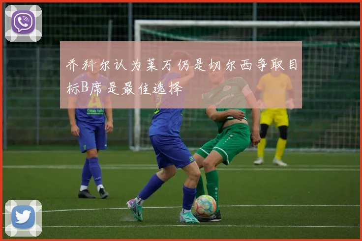 乔科尔认为莱万仍是切尔西争取目标B席是最佳选择
