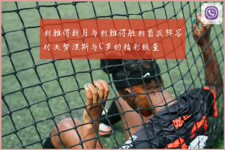 利雅得新月与利雅得胜利首发阵容对决努涅斯与C罗的精彩较量