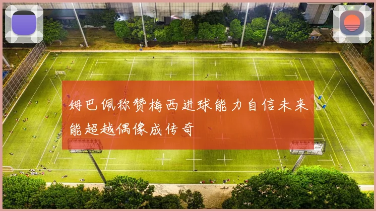 姆巴佩称赞梅西进球能力自信未来能超越偶像成传奇