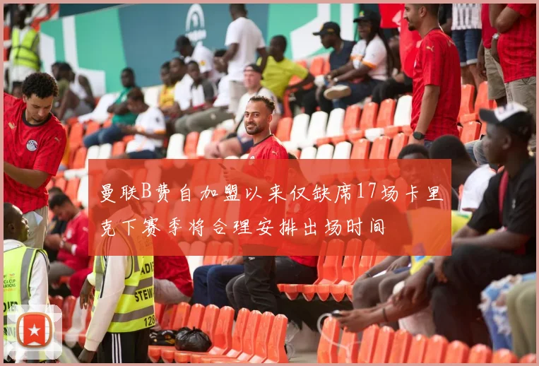 曼联B费自加盟以来仅缺席17场卡里克下赛季将合理安排出场时间