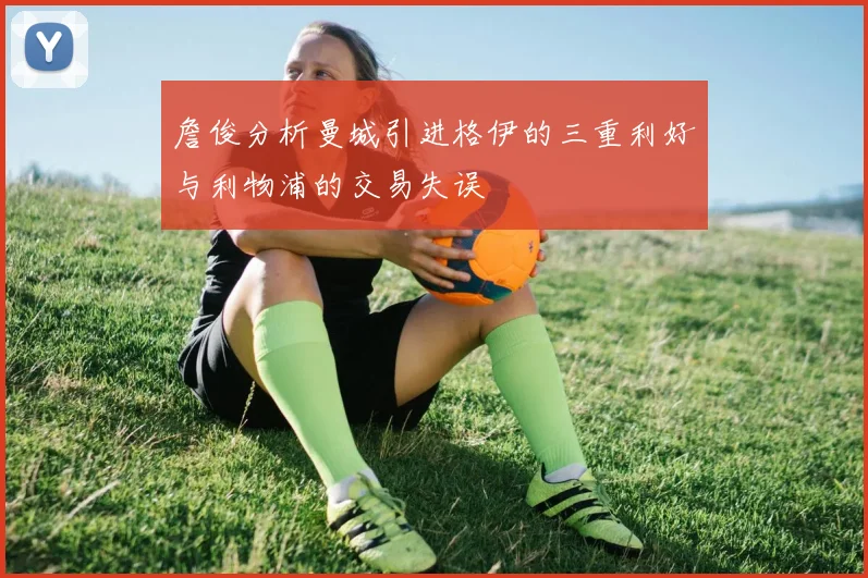 詹俊分析曼城引进格伊的三重利好与利物浦的交易失误