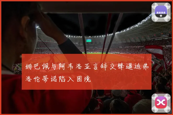 姆巴佩与阿韦洛亚言辞交锋逼迫弗洛伦蒂诺陷入困境