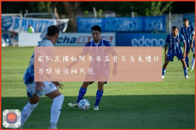 前队友揭秘阿韦洛亚昔日马竞情怀与球场领袖风范