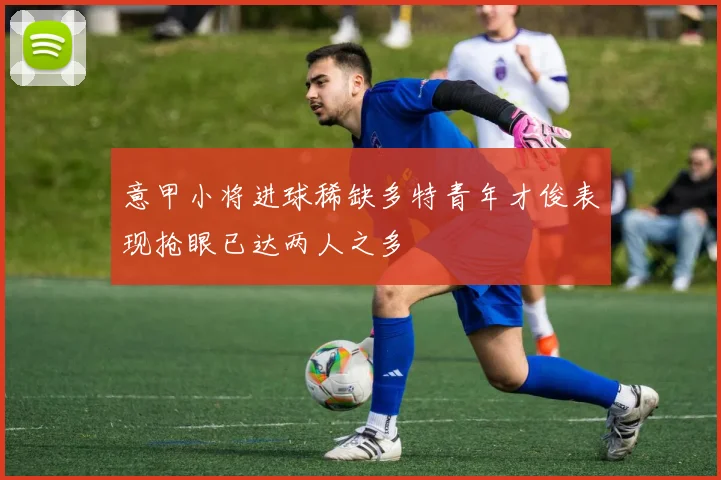 意甲小将进球稀缺多特青年才俊表现抢眼已达两人之多