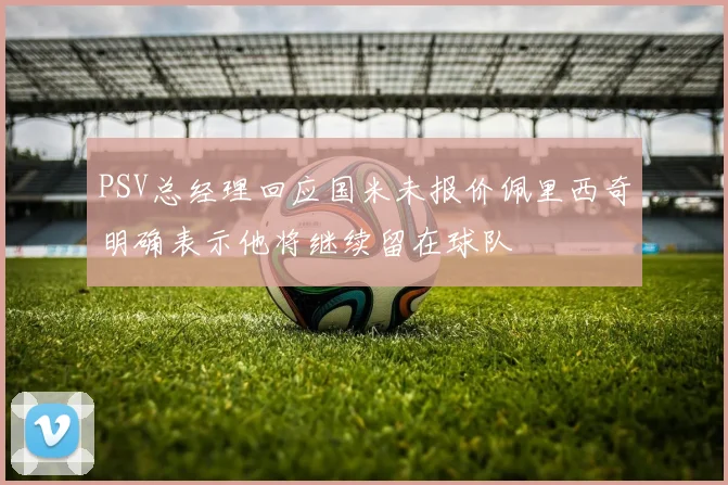 PSV总经理回应国米未报价佩里西奇明确表示他将继续留在球队