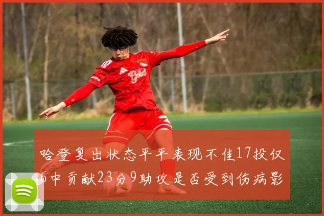 哈登复出状态平平表现不佳17投仅6中贡献23分9助攻是否受到伤病影响