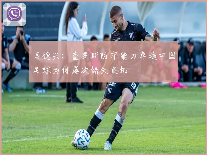 马德兴：奎罗斯防守能力卓越中国足球为何屡次错失良机