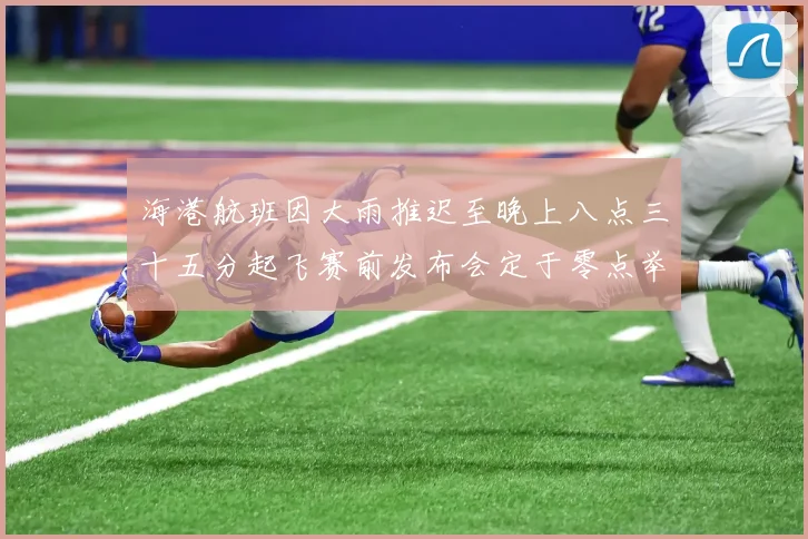 海港航班因大雨推迟至晚上八点三十五分起飞赛前发布会定于零点举行