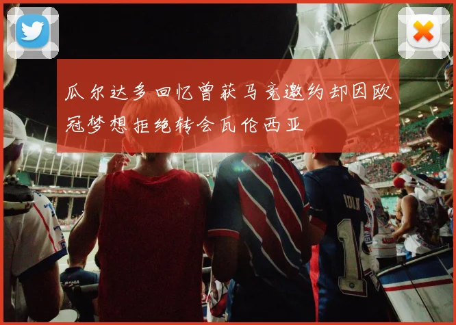 瓜尔达多回忆曾获马竞邀约却因欧冠梦想拒绝转会瓦伦西亚