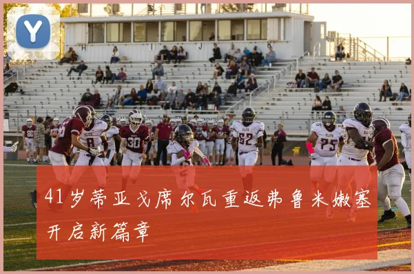 41岁蒂亚戈席尔瓦重返弗鲁米嫩塞开启新篇章