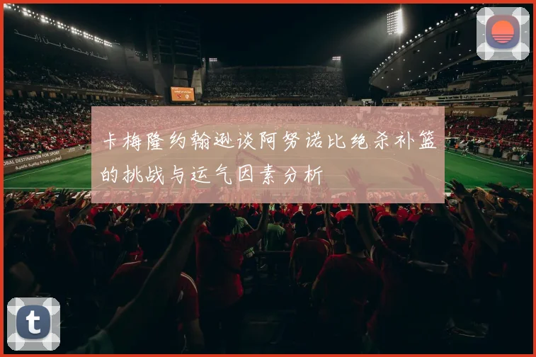 卡梅隆约翰逊谈阿努诺比绝杀补篮的挑战与运气因素分析