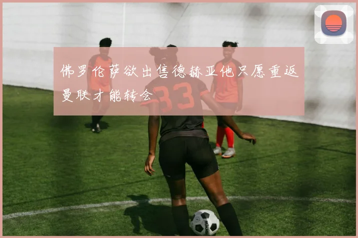 佛罗伦萨欲出售德赫亚他只愿重返曼联才能转会