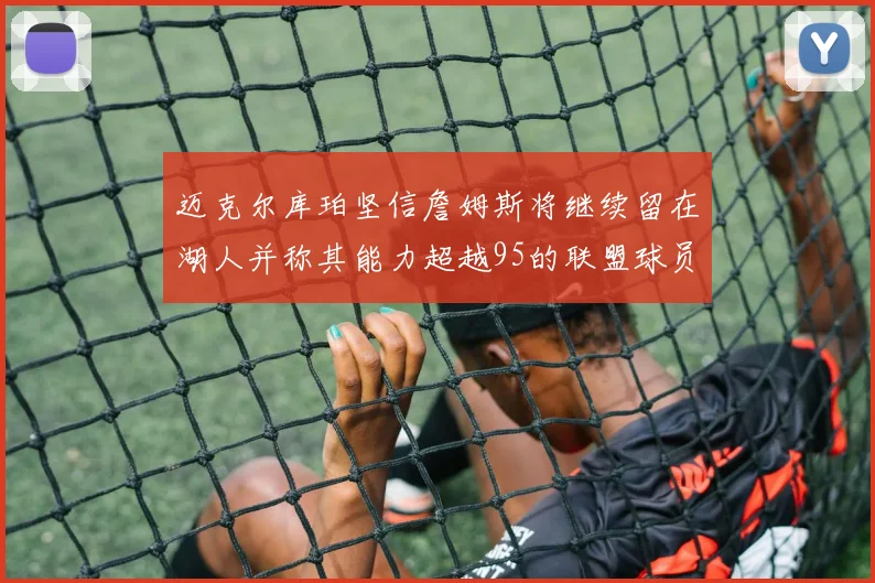 迈克尔库珀坚信詹姆斯将继续留在湖人并称其能力超越95的联盟球员