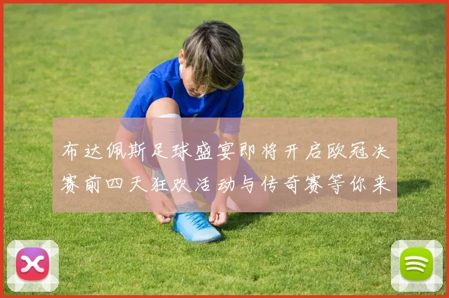 布达佩斯足球盛宴即将开启欧冠决赛前四天狂欢活动与传奇赛等你来参与