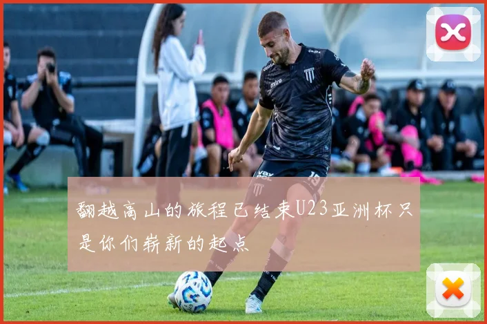 翻越高山的旅程已结束U23亚洲杯只是你们崭新的起点